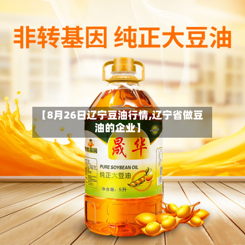 【8月26日辽宁豆油行情,辽宁省做豆油的企业】-第2张图片