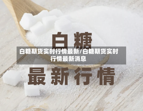 白糖期货实时行情最新/白糖期货实时行情最新消息-第2张图片