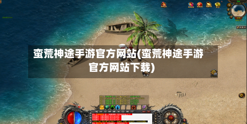 蛮荒神途手游官方网站(蛮荒神途手游官方网站下载)-第2张图片