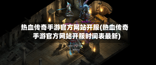 热血传奇手游官方网站开服(热血传奇手游官方网站开服时间表最新)