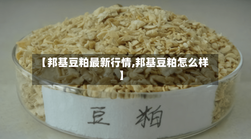 【邦基豆粕最新行情,邦基豆粕怎么样】
