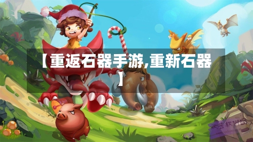 【重返石器手游,重新石器】-第3张图片