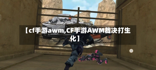 【cf手游awm,CF手游AWM裁决打生化】-第3张图片