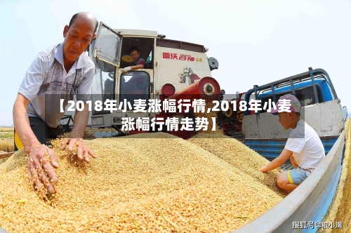 【2018年小麦涨幅行情,2018年小麦涨幅行情走势】-第3张图片