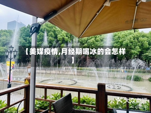 【美媒疫情,月经期喝冰的会怎样】-第2张图片