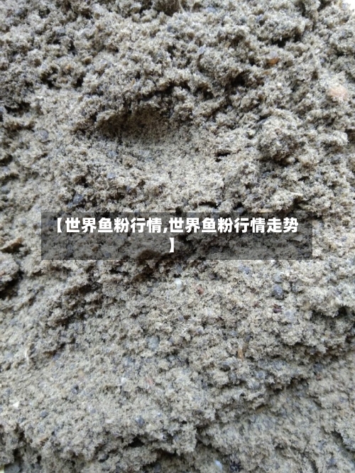 【世界鱼粉行情,世界鱼粉行情走势】