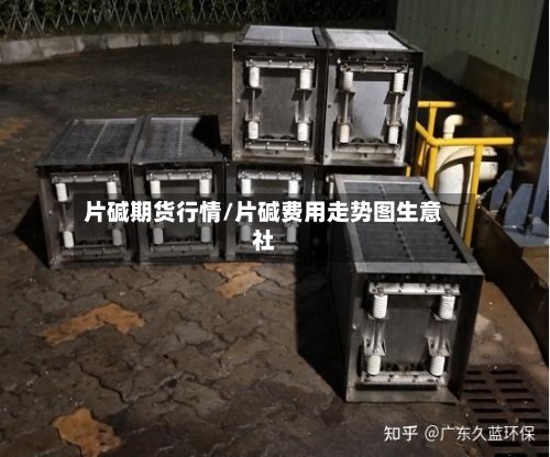 片碱期货行情/片碱费用走势图生意社-第2张图片