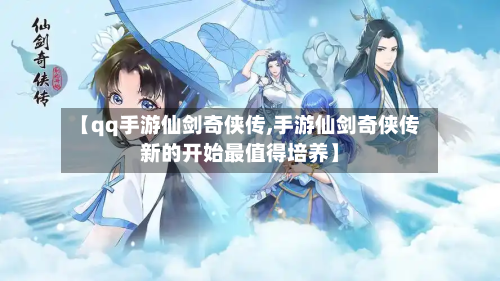 【qq手游仙剑奇侠传,手游仙剑奇侠传新的开始最值得培养】