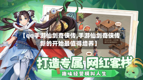 【qq手游仙剑奇侠传,手游仙剑奇侠传新的开始最值得培养】-第2张图片