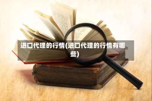 进口代理的行情(进口代理的行情有哪些)-第2张图片