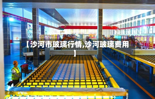【沙河市玻璃行情,沙河玻璃费用】-第3张图片