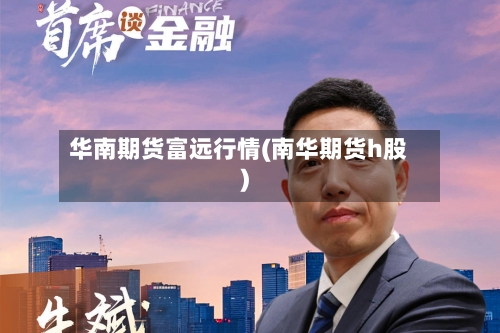 华南期货富远行情(南华期货h股)-第2张图片