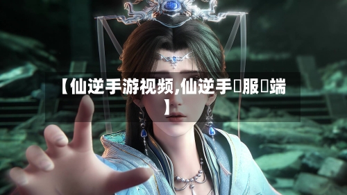 【仙逆手游视频,仙逆手遊服務端】-第3张图片