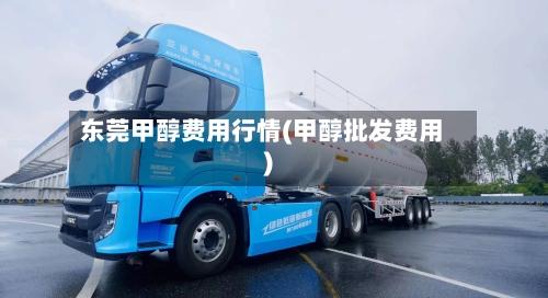 东莞甲醇费用行情(甲醇批发费用)
