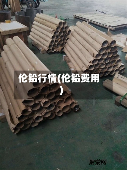 伦铅行情(伦铅费用)-第2张图片