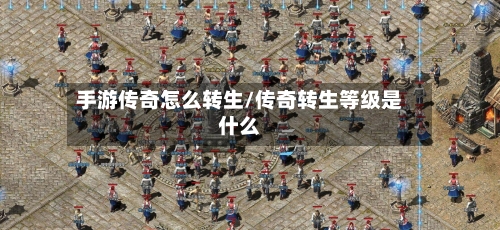 手游传奇怎么转生/传奇转生等级是什么