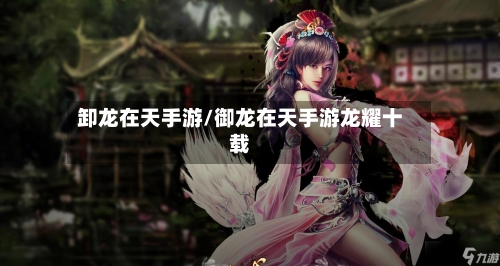卸龙在天手游/御龙在天手游龙耀十载-第3张图片