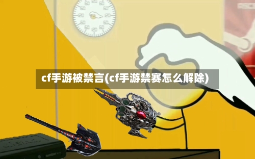 cf手游被禁言(cf手游禁赛怎么解除)