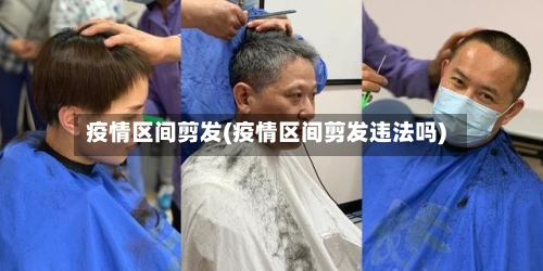 疫情区间剪发(疫情区间剪发违法吗)-第2张图片