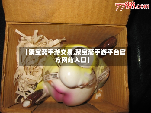 【聚宝斋手游交易,聚宝斋手游平台官方网站入口】