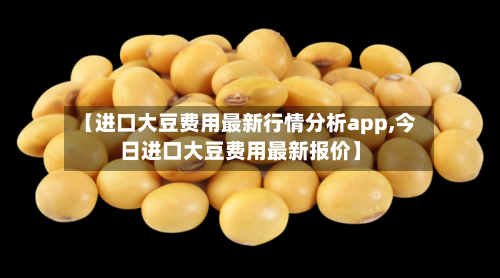【进口大豆费用最新行情分析app,今日进口大豆费用最新报价】-第2张图片