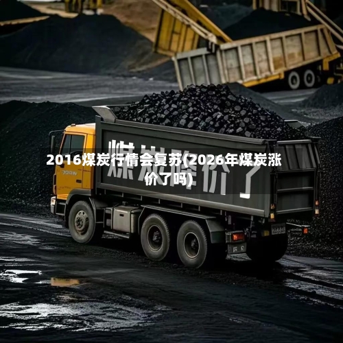 2016煤炭行情会复苏(2026年煤炭涨价了吗)-第3张图片