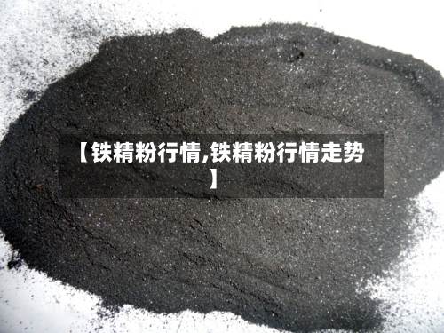【铁精粉行情,铁精粉行情走势】-第2张图片