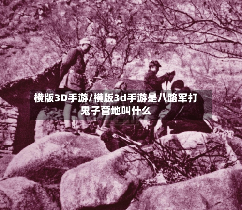横版3D手游/横版3d手游是八路军打鬼子营地叫什么-第3张图片
