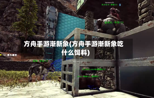 方舟手游渐新象(方舟手游渐新象吃什么饲料)
