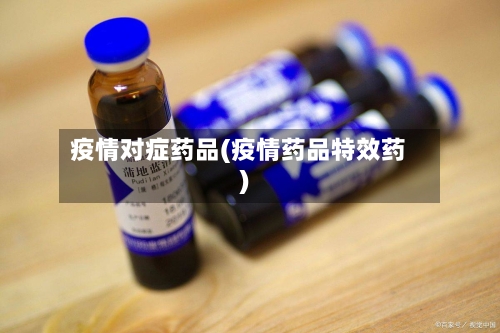 疫情对症药品(疫情药品特效药)