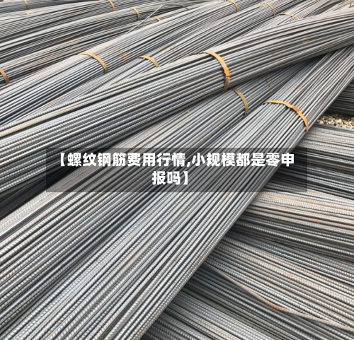【螺纹钢筋费用行情,小规模都是零申报吗】-第2张图片