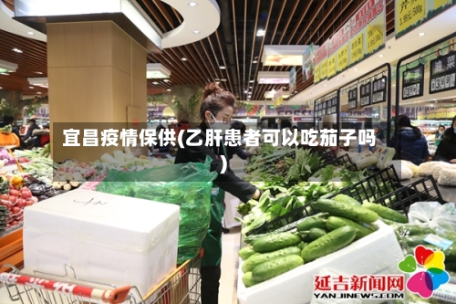 宜昌疫情保供(乙肝患者可以吃茄子吗)