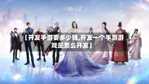 【开发手游要多少钱,开发一个手游游戏是怎么开发】