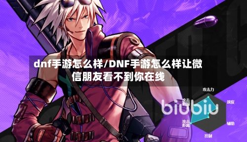 dnf手游怎么样/DNF手游怎么样让微信朋友看不到你在线-第2张图片