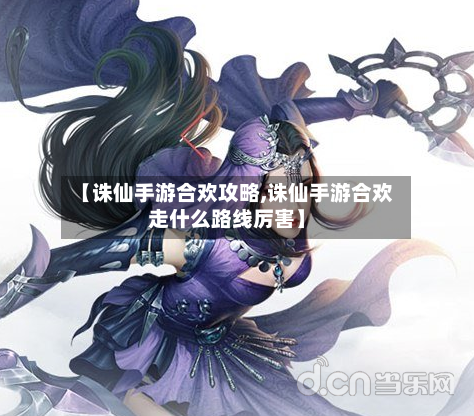 【诛仙手游合欢攻略,诛仙手游合欢走什么路线厉害】-第2张图片