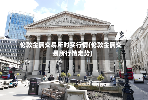 伦敦金属交易所时实行情(伦敦金属交易所行情走势)