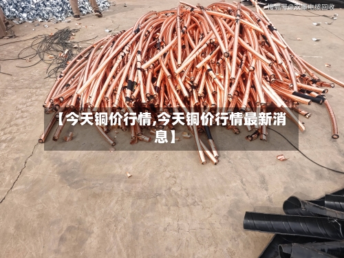 【今天铜价行情,今天铜价行情最新消息】