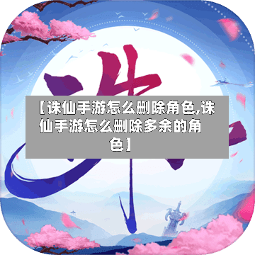 【诛仙手游怎么删除角色,诛仙手游怎么删除多余的角色】-第2张图片