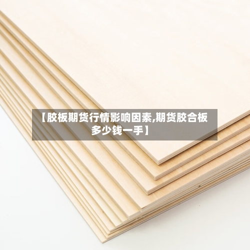 【胶板期货行情影响因素,期货胶合板多少钱一手】-第2张图片