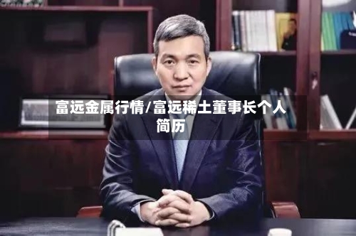 富远金属行情/富远稀土董事长个人简历-第2张图片