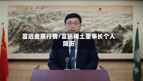 富远金属行情/富远稀土董事长个人简历-第3张图片