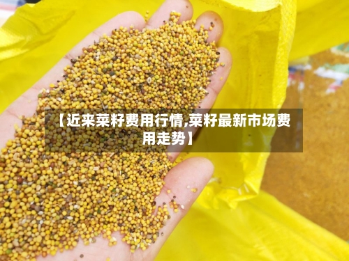 【近来菜籽费用行情,菜籽最新市场费用走势】