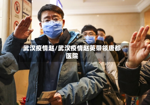武汉疫情赵/武汉疫情赵英带领唐都医院