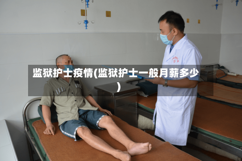 监狱护士疫情(监狱护士一般月薪多少)-第2张图片