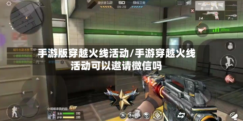 手游版穿越火线活动/手游穿越火线活动可以邀请微信吗