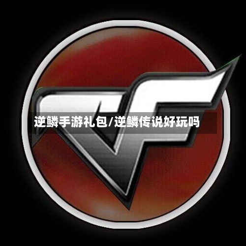 逆鳞手游礼包/逆鳞传说好玩吗-第2张图片