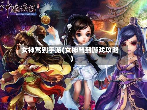 女神驾到手游(女神驾到游戏攻略)-第3张图片