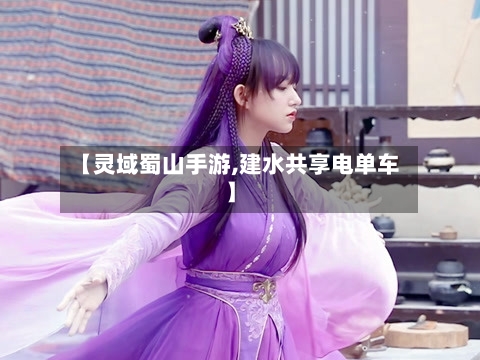 【灵域蜀山手游,建水共享电单车】-第2张图片