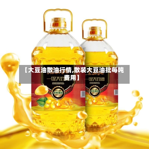 【大豆油散油行情,散装大豆油批每吨费用】