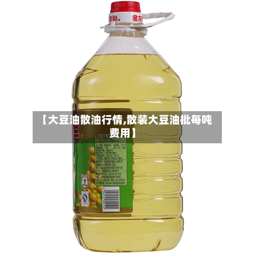 【大豆油散油行情,散装大豆油批每吨费用】-第2张图片